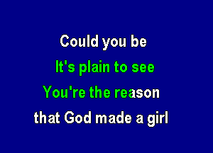 Could you be
It's plain to see
You're the reason

that God made a girl