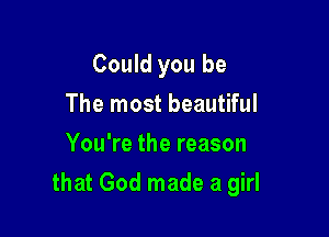 Could you be
The most beautiful
You're the reason

that God made a girl