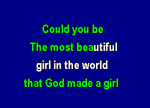Could you be
The most beautiful
girl in the world

that God made a girl
