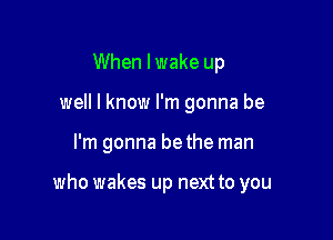 When I wake up
well I know I'm gonna be

I'm gonna bethe man

who wakes up next to you