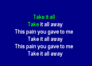 Take it all
Take it all away
This pain you gave to me

Take it all away
This pain you gave to me
Take it all away