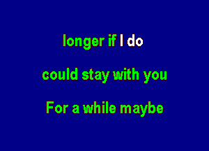 longer if I do

could stay with you

For a while maybe