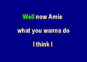 Well now Amie

what you wanna do

Ithinkl