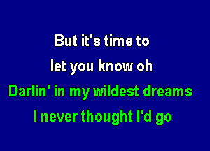 But it's time to
let you know oh
Darlin' in my wildest dreams

lnever thought I'd go