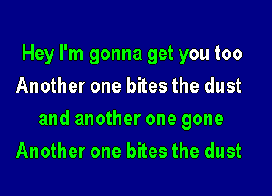 Hey I'm gonna get you too
Another one bites the dust

and another one gone

Another one bites the dust