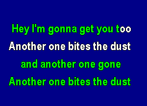 Hey I'm gonna get you too
Another one bites the dust

and another one gone

Another one bites the dust