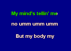 My mind's tellin' me

no umm umm umm

But my body my