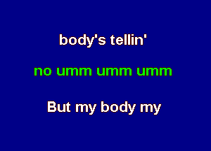 body's tellin'

no umm umm umm

But my body my