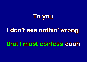 To you

I don't see nothin' wrong

that I must confess oooh