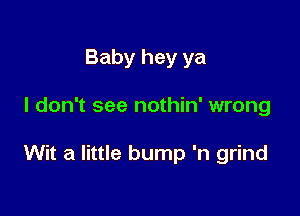 Baby hey ya

I don't see nothin' wrong

Wit a little bump 'n grind