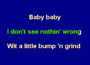 Baby baby

I don't see nothin' wrong

Wit a little bump 'n grind