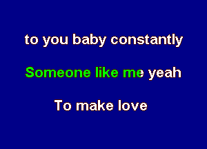 to you baby constantly

Someone like me yeah

To make love