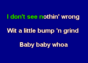 I don't see nothin' wrong

Wit a little bump 'n grind

Baby baby whoa