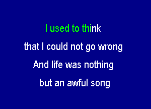 I used to think

that I could not go wrong

And life was nothing

but an awful song