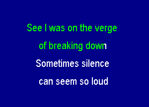 See I was on the verge

of breaking down
Sometimes silence

can seem so loud