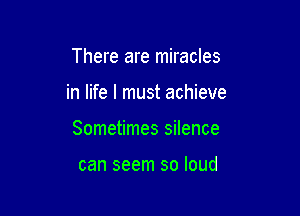 There are miracles

in life I must achieve

Sometimes silence

can seem so loud