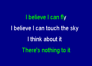 I believe I can fly
I believe I can touch the sky
lthink about it

There's nothing to it