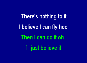 There's nothing to it

I believe I can Hy hoo

Then I can do it oh

If I just believe it