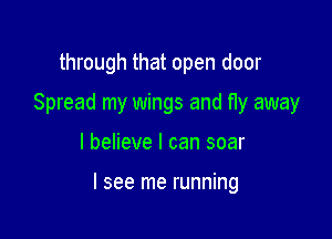 through that open door
Spread my wings and fly away

I believe I can soar

I see me running