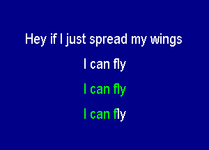 Hey if I just spread my wings

I can fly
I can fly
I can fly