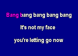 Bang bang bang bang bang

It's not my face

ame