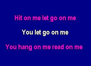 You let go on me