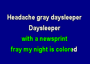 Headache gray daysleeper
Daysleeper

with a newsprint

fray my night is colored