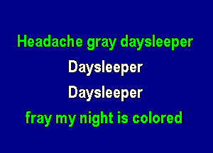 Headache gray daysleeper

Daysleeper
Daysleeper
fray my night is colored