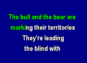 The bull and the bear are
marking their territories

They're leading
the blind with