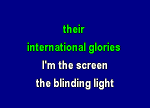 their
international glories

I'm the screen
the blinding light