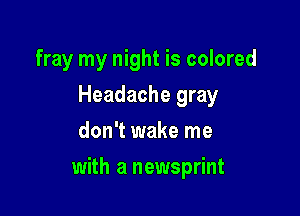 fray my night is colored
Headache gray
don't wake me

with a newsprint