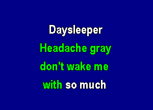 Daysleeper

Headache gray

don't wake me
with so much
