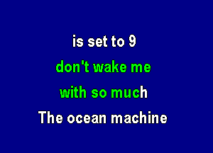 is set to 9
don't wake me
with so much

The ocean machine