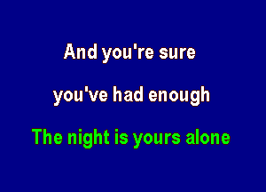 And you're sure

you've had enough

The night is yours alone