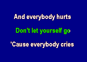 And everybody hurts

Don't let yourself go

'Cause everybody cries