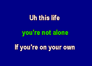 Uh this life

you're not alone

If you're on your own