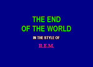 THE END
OF THE WORLD

IN THE STYLE 0F