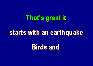 That's great it

starts with an earthquake

Birds and