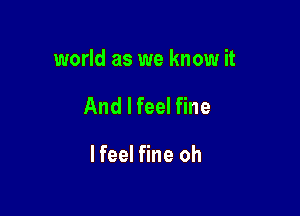 world as we know it

And I feel fine

I feel fine oh