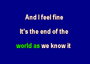 And I feel fine

It's the end ofthe

world as we know it