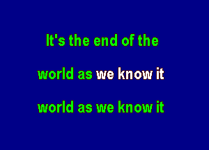 It's the end of the

world as we know it

world as we know it