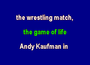 the wrestling match,

the game of life

Andy Kaufman in