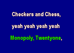Checkers and Chess,

yeah yeah yeah yeah

Monopoly, Twentyone,