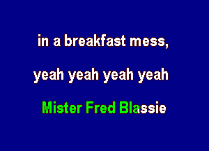 in a breakfast mess,

yeah yeah yeah yeah

Mister Fred Blassie