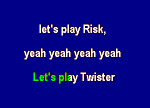 let's play Risk,

yeah yeah yeah yeah

Let's play Twister