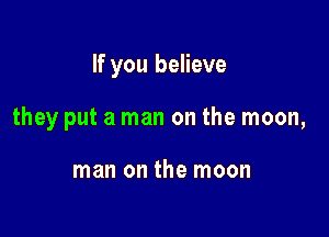 If you believe

they put a man on the moon,

man on the moon