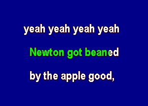 yeah yeah yeah yeah

Newton got beaned

by the apple good,