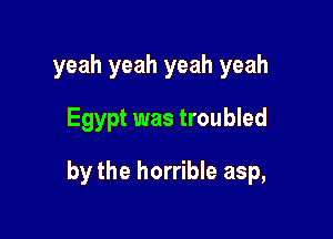 yeah yeah yeah yeah
Egypt was troubled

by the horrible asp,