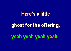 Here's a little

ghost for the offering,

yeah yeah yeah yeah