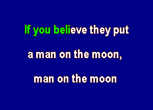 If you believe they put

a man on the moon,

man on the moon